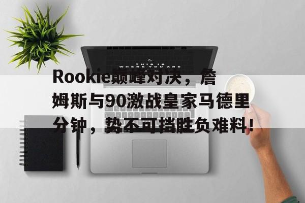竞技宝-Rookie巅峰对决,詹姆斯与90激战皇家马德里分钟,势不可挡胜负难料!的简单介绍